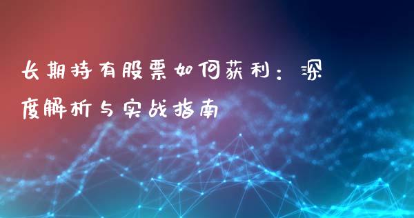 长期持有股票如何获利：深度解析与实战指南_https://m.gongyisiwang.com_商业资讯_第1张