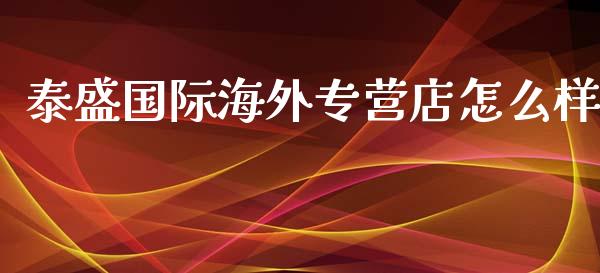 泰盛国际海外专营店怎么样_https://m.gongyisiwang.com_债券咨询_第1张