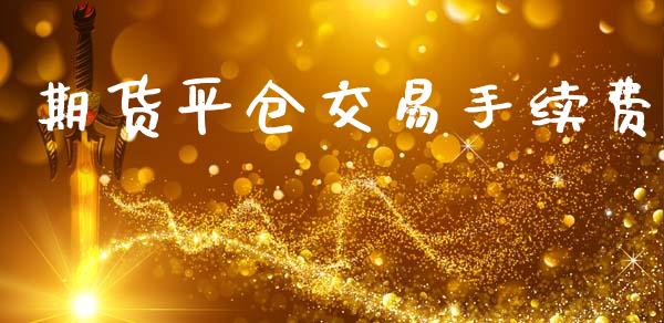 期货平仓交易手续费_https://m.gongyisiwang.com_信托投资_第1张