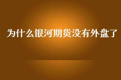 为什么银河期货没有外盘了_https://m.gongyisiwang.com_债券咨询_第1张