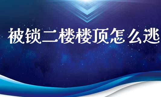 被锁二楼楼顶怎么逃_https://m.gongyisiwang.com_债券咨询_第1张