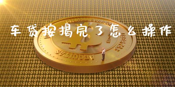 车贷按揭完了怎么操作_https://m.gongyisiwang.com_财经时评_第1张