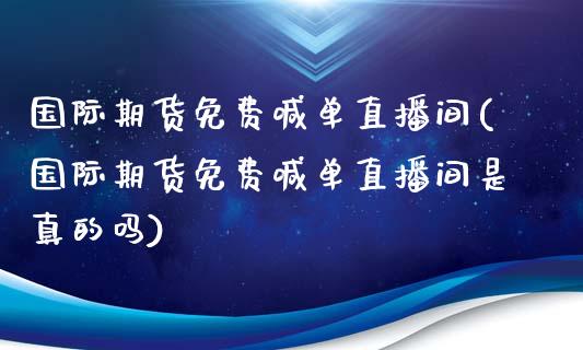 国际期货免费喊单直播间(国际期货免费喊单直播间是真的吗)_https://m.gongyisiwang.com_保险理财_第1张