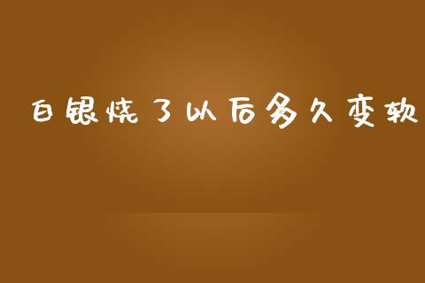 白银烧了以后多久变软_https://m.gongyisiwang.com_保险理财_第1张