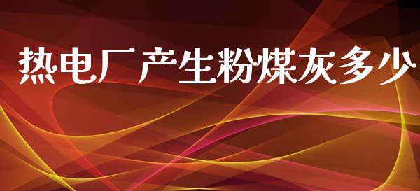 热电厂产生粉煤灰多少_https://m.gongyisiwang.com_保险理财_第1张