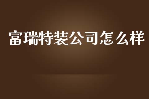 富瑞特装公司怎么样_https://m.gongyisiwang.com_商业资讯_第1张