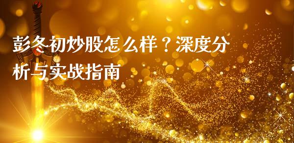 彭冬初炒股怎么样？深度分析与实战指南_https://m.gongyisiwang.com_理财投资_第1张
