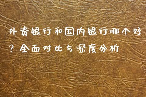 外资银行和国内银行哪个好？全面对比与深度分析_https://m.gongyisiwang.com_债券咨询_第1张