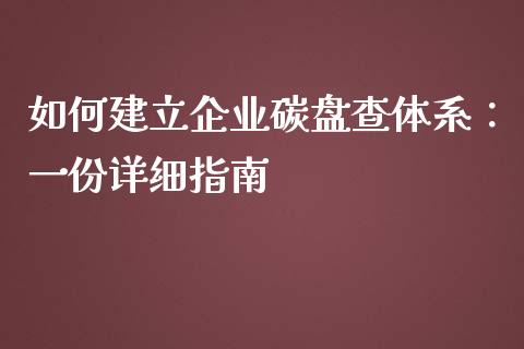 如何建立企业碳盘查体系：一份详细指南_https://m.gongyisiwang.com_理财产品_第1张
