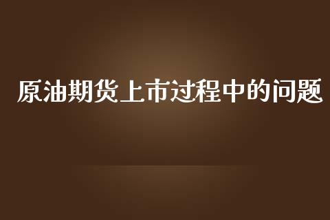 原油期货上市过程中的问题_https://m.gongyisiwang.com_财经咨询_第1张