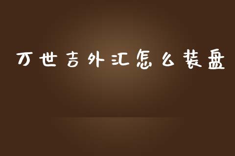 万世吉外汇怎么装盘_https://m.gongyisiwang.com_财经时评_第1张