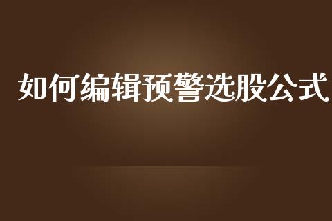 如何编辑预警选股公式_https://m.gongyisiwang.com_债券咨询_第1张