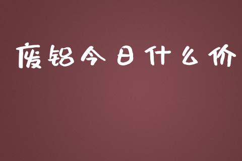 废铝今日什么价_https://m.gongyisiwang.com_商业资讯_第1张