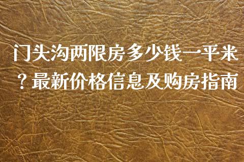 门头沟两限房多少钱一平米？最新价格信息及购房指南_https://m.gongyisiwang.com_财经时评_第1张