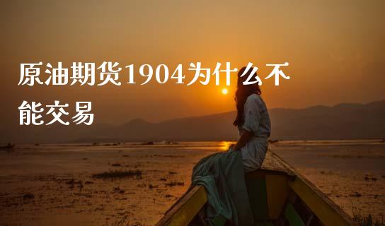 原油期货1904为什么不能交易_https://m.gongyisiwang.com_债券咨询_第1张