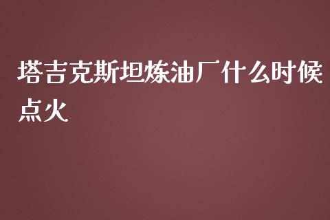 塔吉克斯坦炼油厂什么时候点火_https://m.gongyisiwang.com_信托投资_第1张