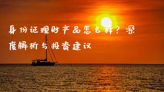 身份证理财产品怎么样？深度解析与投资建议_https://m.gongyisiwang.com_理财投资_第1张