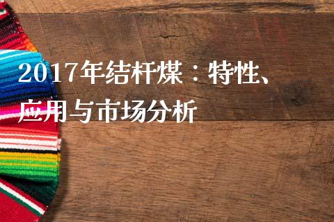 2017年结杆煤：特性、应用与市场分析_https://m.gongyisiwang.com_财经咨询_第1张