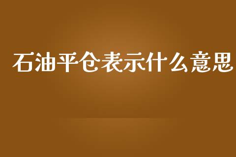 石油平仓表示什么意思_https://m.gongyisiwang.com_财经时评_第1张