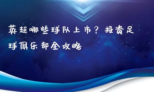 英超哪些球队上市？投资足球俱乐部全攻略_https://m.gongyisiwang.com_信托投资_第1张