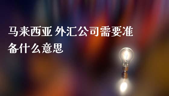 马来西亚 外汇公司需要准备什么意思_https://m.gongyisiwang.com_理财投资_第1张