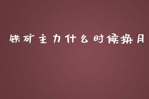 铁矿主力什么时候换月_https://m.gongyisiwang.com_保险理财_第1张