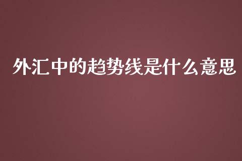 外汇中的趋势线是什么意思_https://m.gongyisiwang.com_理财产品_第1张