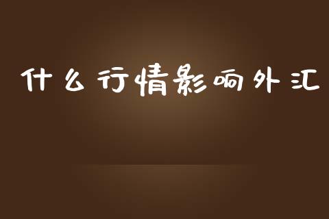 什么行情影响外汇_https://m.gongyisiwang.com_商业资讯_第1张