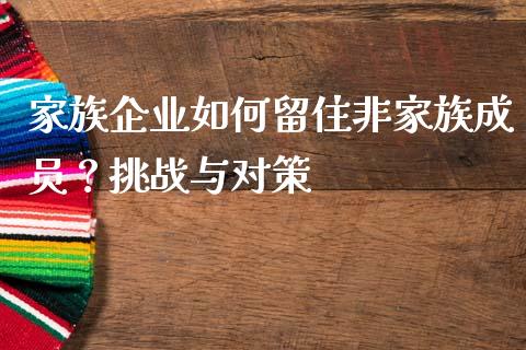 家族企业如何留住非家族成员？挑战与对策_https://m.gongyisiwang.com_信托投资_第1张