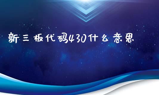 新三板代码430什么意思_https://m.gongyisiwang.com_理财投资_第1张