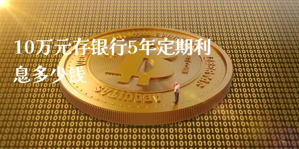 10万元存银行5年定期利息多少钱_https://m.gongyisiwang.com_财经时评_第1张