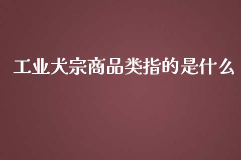 工业犬宗商品类指的是什么_https://m.gongyisiwang.com_债券咨询_第1张