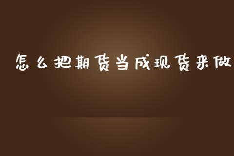 怎么把期货当成现货来做_https://m.gongyisiwang.com_商业资讯_第1张