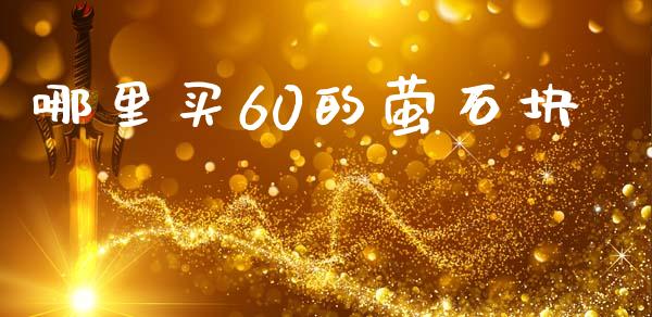 哪里买60的萤石块_https://m.gongyisiwang.com_财经咨询_第1张