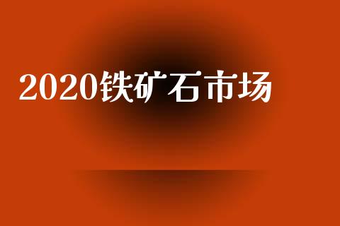 2020铁矿石市场_https://m.gongyisiwang.com_商业资讯_第1张