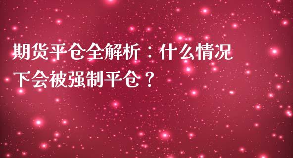 期货平仓全解析：什么情况下会被强制平仓？_https://m.gongyisiwang.com_理财产品_第1张