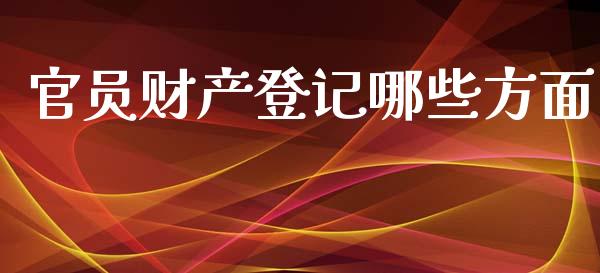 官员财产登记哪些方面_https://m.gongyisiwang.com_财经时评_第1张