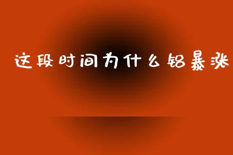 这段时间为什么铝暴涨_https://m.gongyisiwang.com_信托投资_第1张