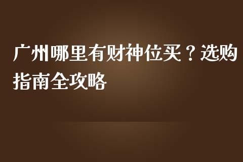广州哪里有财神位买？选购指南全攻略_https://m.gongyisiwang.com_财经咨询_第1张