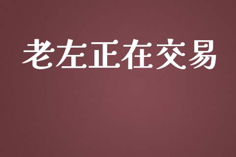 老左正在交易_https://m.gongyisiwang.com_财经时评_第1张