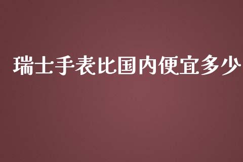 瑞士手表比国内便宜多少_https://m.gongyisiwang.com_财经咨询_第1张