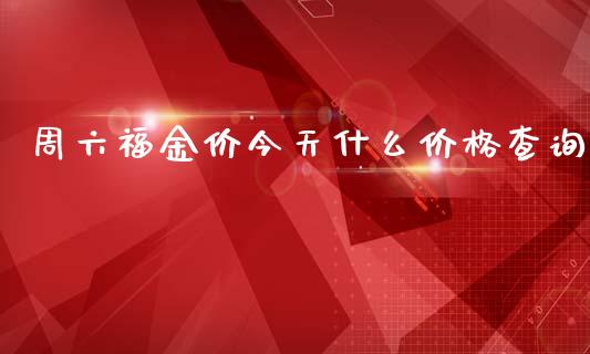 周六福金价今天什么价格查询_https://m.gongyisiwang.com_保险理财_第1张