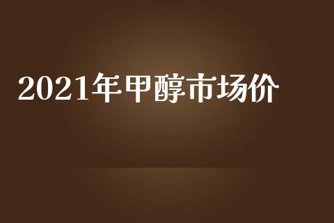 2021年甲醇市场价_https://m.gongyisiwang.com_财经时评_第1张