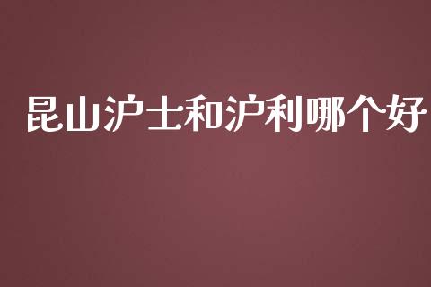 昆山沪士和沪利哪个好_https://m.gongyisiwang.com_债券咨询_第1张