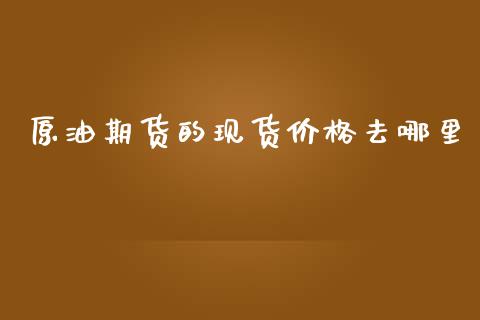 原油期货的现货价格去哪里_https://m.gongyisiwang.com_财经咨询_第1张