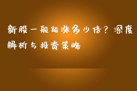 新股一般能涨多少倍？深度解析与投资策略_https://m.gongyisiwang.com_财经时评_第1张
