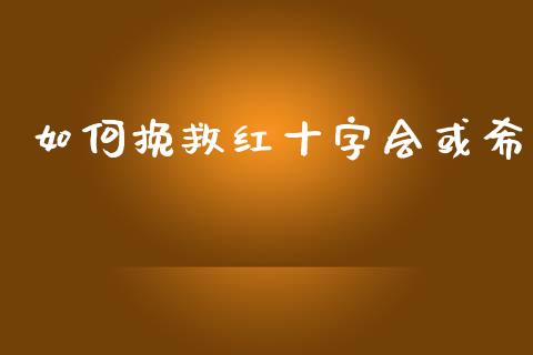 如何挽救红十字会或希_https://m.gongyisiwang.com_理财投资_第1张
