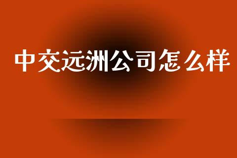 中交远洲公司怎么样_https://m.gongyisiwang.com_保险理财_第1张