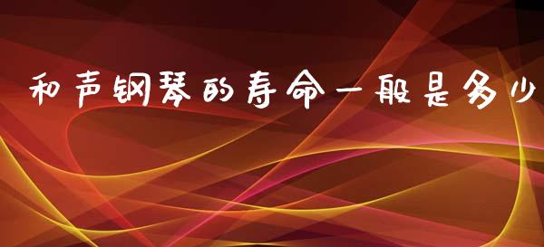 和声钢琴的寿命一般是多少_https://m.gongyisiwang.com_债券咨询_第1张