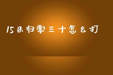 15米归零三十怎么打_https://m.gongyisiwang.com_理财产品_第1张